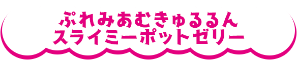 ぷれみあむきゅるるんスライミーポットゼリー